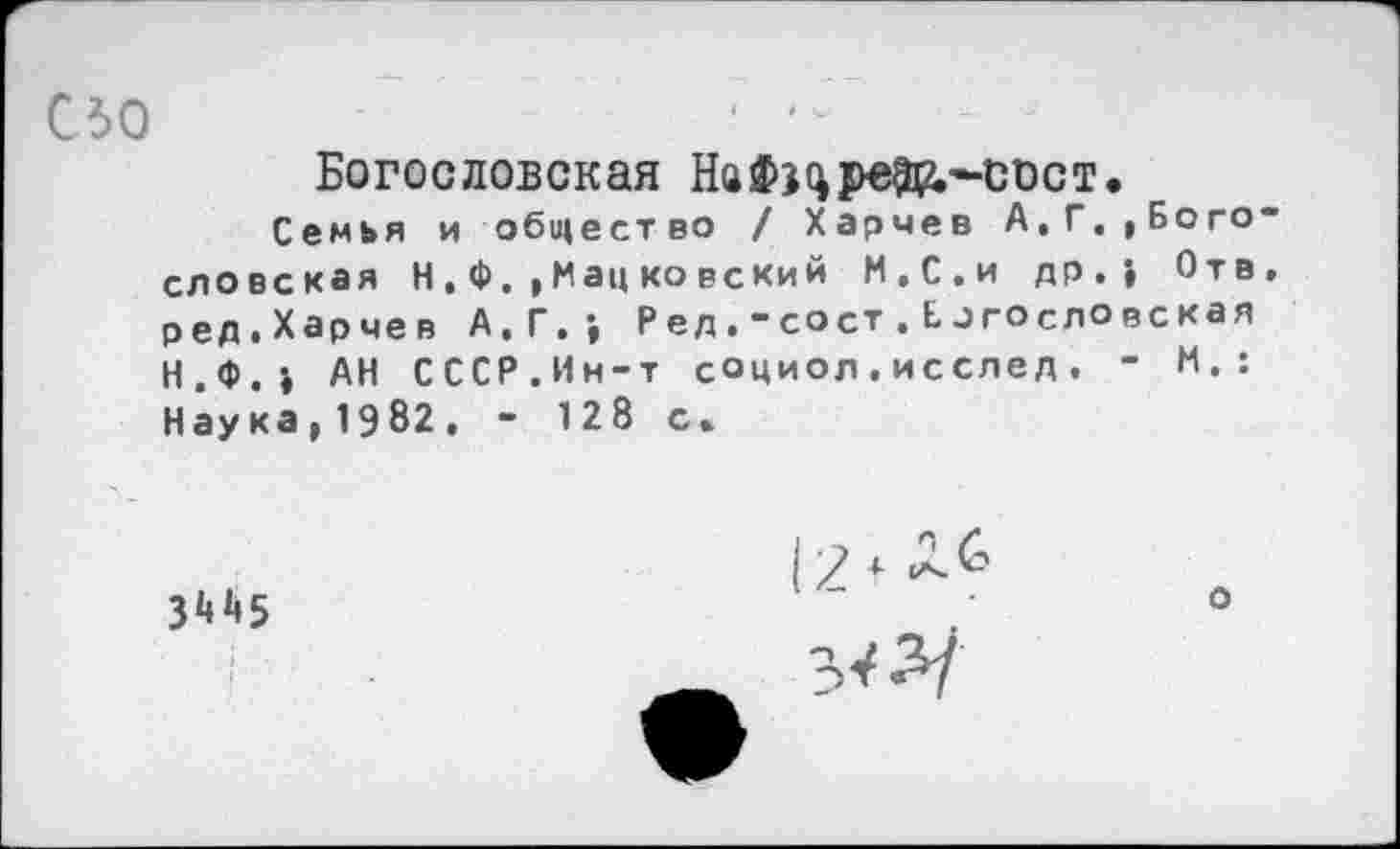 ﻿С50
Богословская НаФэдреЭД,~сист.
Семья и общество / Харчев А.Г.,Бого словская Н,Ф.,Мац ковский М.С.и др.» Отв ред.Харчев А.Г.-, Ред.-сост . Б огословская Н.Ф.» АН СССР.Ин-т социол.исслед. - И.: Наука,1982. - 128 с»
3£*г»5
12 *
о